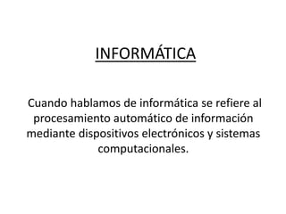 INFORMÁTICA
Cuando hablamos de informática se refiere al
procesamiento automático de información
mediante dispositivos electrónicos y sistemas
computacionales.
 