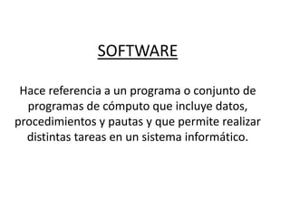 SOFTWARE
Hace referencia a un programa o conjunto de
programas de cómputo que incluye datos,
procedimientos y pautas y que permite realizar
distintas tareas en un sistema informático.
 