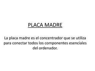 PLACA MADRE
La placa madre es el concentrador que se utiliza
para conectar todos los componentes esenciales
del ordenador.
 