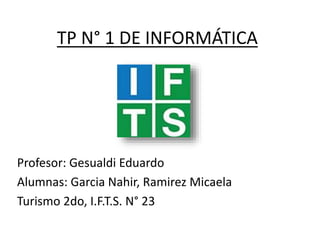 TP N° 1 DE INFORMÁTICA
Profesor: Gesualdi Eduardo
Alumnas: Garcia Nahir, Ramirez Micaela
Turismo 2do, I.F.T.S. N° 23
 