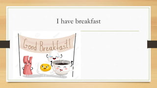 I have breakfast
 