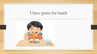 I have pasta for lunch
 
