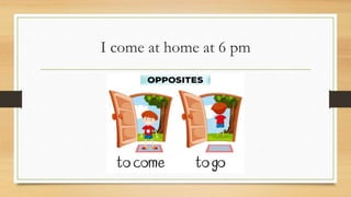 I come at home at 6 pm
 