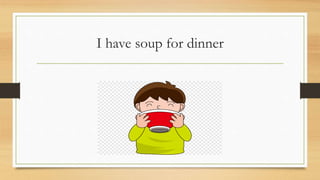 I have soup for dinner
 