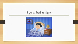 I go to bed at night
 