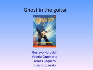Ghost in the guitar




   Gustavo Hurovich
   Valeria Caponetto
    Tomás Baquero
    Julián Izquierdo
 