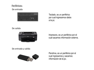 De entrada
Teclado, es un periférico
por cual ingresamos datos
a la pc.
De salida
Impresora, es un periférico por el
cual sacamos información externa.
De entrada y salida
Pendrive, es un periférico por el
cual ingresamos y sacamos
información de la pc.
Periféricos: