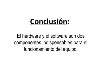 Conclusión:
El hardware y el software son dos
componentes indispensables para el
funcionamiento del equipo.
