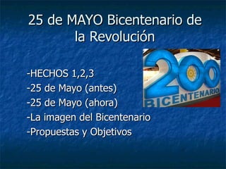 25 de MAYO Bicentenario de la Revolución -HECHOS 1,2,3 -25 de Mayo (antes) -25 de Mayo (ahora) -La imagen del Bicentenario -Propuestas y Objetivos 