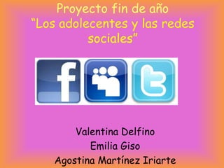 Proyecto fin de año
“Los adolecentes y las redes
          sociales”




       Valentina Delfino
          Emilia Giso
   Agostina Martínez Iriarte
 