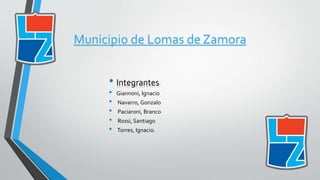 Municipio de Lomas de Zamora 
• Integrantes: 
• Giannoni, Ignacio 
• Navarro, Gonzalo 
• Paciaroni, Branco 
• Rossi, Santiago 
• Torres, Ignacio. 
 