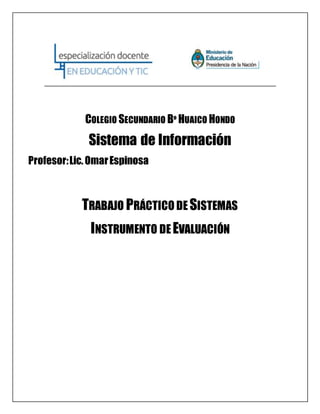 COLEGIO SECUNDARIO Bº HUAICO HONDO
Sistema de Información
Profesor:Lic.OmarEspinosa
TRABAJO PRÁCTICO DE SISTEMAS
INSTRUMENTO DE EVALUACIÓN
 