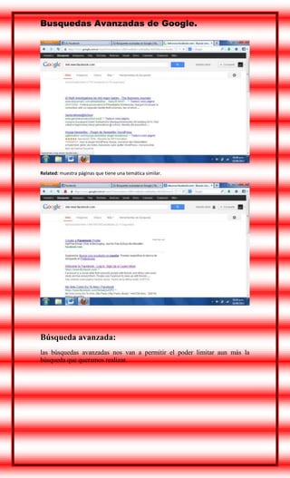Busquedas Avanzadas de Google.

Related: muestra páginas que tiene una temática similar.

Búsqueda avanzada:
las búsquedas avanzadas nos van a permitir el poder limitar aun más la
búsqueda que queramos realizar.

 