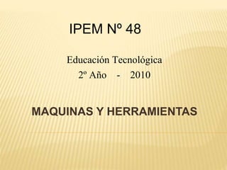 MAQUINAS Y HERRAMIENTAS
IPEM Nº 48
Educación Tecnológica
2º Año - 2010
 