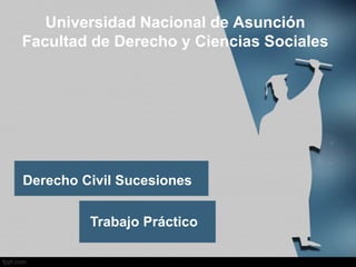 Universidad Nacional de Asunción
Facultad de Derecho y Ciencias Sociales




Derecho Civil Sucesiones

         Trabajo Práctico
 