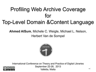 Profiling Web Archive Coverage
for
Top-Level Domain &Content Language
Ahmed AlSum, Michele C. Weigle, Michael L. Nelson,
Herbert Van de Sompel
International Conference on Theory and Practice of Digital Libraries
September 22-26, 2013
Valletta, Malta 1
 