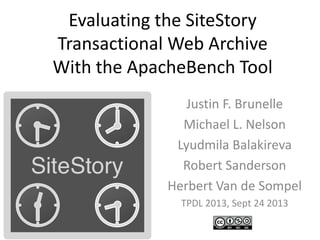 Evaluating the SiteStory
Transactional Web Archive
With the ApacheBench Tool
Justin F. Brunelle
Michael L. Nelson
Lyudmila Balakireva
Robert Sanderson
Herbert Van de Sompel
TPDL 2013, Sept 24 2013
 