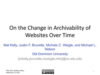 On the Change in Archivability of
Websites Over Time
Mat Kelly, Justin F. Brunelle, Michele C. Weigle, and Michael L.
Nelson
Old Dominion University
{mkelly,jbrunelle,mweigle,mln}@cs.odu.edu
TPDL 2013, Valletta, Malta,
September 23, 2013
1
 