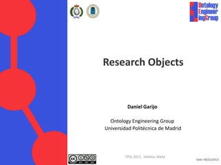 Date: 09/22/2013
Research Objects
Daniel Garijo
Ontology Engineering Group
Universidad Politécnica de Madrid
dgarijo@fi.upm.es
http://delicias.dia.fi.upm.es/members/DGarijo/#me
TPDL 2013, Valletta, Malta
 