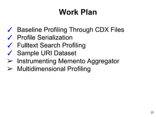 Work Plan
✓ Baseline Profiling Through CDX Files
✓ Profile Serialization
✓ Fulltext Search Profiling
✓ Sample URI Dataset
➢ Instrumenting Memento Aggregator
➢ Multidimensional Profiling
37
 