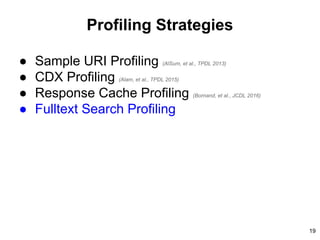 Profiling Strategies
● Sample URI Profiling (AlSum, et al., TPDL 2013)
● CDX Profiling (Alam, et al., TPDL 2015)
● Response Cache Profiling (Bornand, et al., JCDL 2016)
● Fulltext Search Profiling
19
 