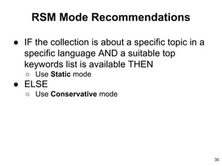 RSM Mode Recommendations
● IF the collection is about a specific topic in a
specific language AND a suitable top
keywords list is available THEN
○ Use Static mode
● ELSE
○ Use Conservative mode
30
 