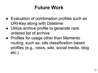 Future Work
● Evaluation of combination profiles such as
URI-Key along with Datetime
● Utilize archive profile to generate rank
ordered list of archive
● Profiles for usage other than Memento
routing, such as, site classification based
profiles (e.g., news, wiki, social media, blog
etc.)
32
 