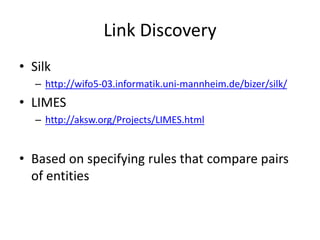 Link Discovery
• Silk
– http://wifo5-03.informatik.uni-mannheim.de/bizer/silk/

• LIMES
– http://aksw.org/Projects/LIMES.html

• Based on specifying rules that compare pairs
of entities

 