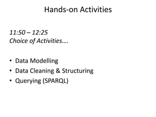 Hands-on Activities
11:50 – 12:25
Choice of Activities….
• Data Modelling
• Data Cleaning & Structuring
• Querying (SPARQL)

 