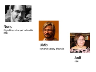 Nuno
Digital Repository of Ireland &
DERI

Uldis
National Library of Latvia

Jodi
DERI

 