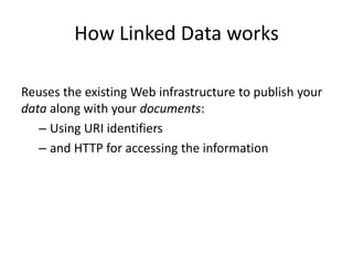 How Linked Data works
Reuses the existing Web infrastructure to publish your
data along with your documents:
– Using URI identifiers
– and HTTP for accessing the information

 