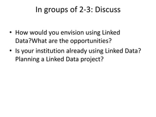 In groups of 2-3: Discuss
• How would you envision using Linked
Data?What are the opportunities?
• Is your institution already using Linked Data?
Planning a Linked Data project?

 