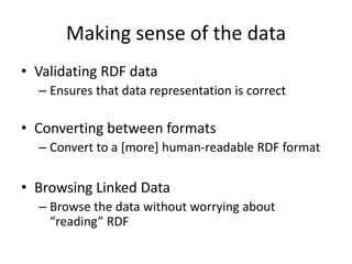 Making sense of the data
• Validating RDF data
– Ensures that data representation is correct

• Converting between formats
– Convert to a [more] human-readable RDF format

• Browsing Linked Data
– Browse the data without worrying about
“reading” RDF

 