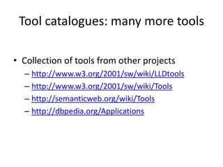 Tool catalogues: many more tools
• Collection of tools from other projects
– http://www.w3.org/2001/sw/wiki/LLDtools
– http://www.w3.org/2001/sw/wiki/Tools
– http://semanticweb.org/wiki/Tools
– http://dbpedia.org/Applications

 