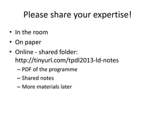 Please share your expertise!
• In the room
• On paper
• Online - shared folder:
http://tinyurl.com/tpdl2013-ld-notes
– PDF of the programme
– Shared notes
– More materials later

 