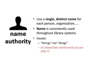 • Use a single, distinct name for
each person, organization, …
• Name is consistently used
throughout library systems
• Issues:
– “Strings” not “things”
– in Linked Data world we’d just use
URIs 

 