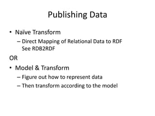 Publishing Data
• Naïve Transform
– Direct Mapping of Relational Data to RDF
See RDB2RDF

OR
• Model & Transform
– Figure out how to represent data
– Then transform according to the model

 