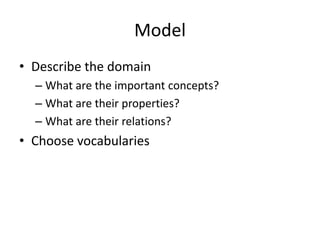 Model
• Describe the domain
– What are the important concepts?
– What are their properties?
– What are their relations?

• Choose vocabularies

 