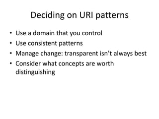 Deciding on URI patterns
•
•
•
•

Use a domain that you control
Use consistent patterns
Manage change: transparent isn’t always best
Consider what concepts are worth
distinguishing

 