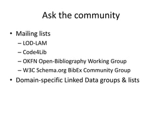 Ask the community
• Mailing lists
– LOD-LAM
– Code4Lib
– OKFN Open-Bibliography Working Group
– W3C Schema.org BibEx Community Group

• Domain-specific Linked Data groups & lists

 