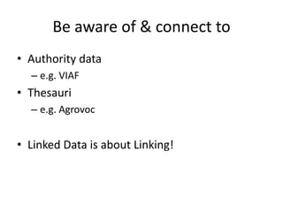 Be aware of & connect to
• Authority data
– e.g. VIAF

• Thesauri
– e.g. Agrovoc

• Linked Data is about Linking!

 