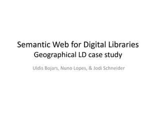 Semantic Web for Digital Libraries
Geographical LD case study
Uldis Bojars, Nuno Lopes, & Jodi Schneider

 