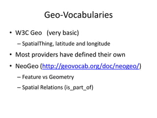 Geo-Vocabularies
• W3C Geo (very basic)
– SpatialThing, latitude and longitude

• Most providers have defined their own
• NeoGeo (http://geovocab.org/doc/neogeo/)
– Feature vs Geometry
– Spatial Relations (is_part_of)

 