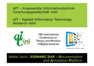AIT – Angewandte Informationstechnik
Forschungsgesellschaft mbH
AIT - Applied Information Technology
Research mbH
Walter Koch: DISMARC DAP - Documentation
and Annotation Platform
19th International
Conference on
Theory and Practice
of Digital Libraries
 