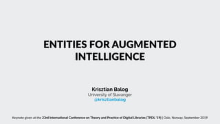 ENTITIES FOR AUGMENTED
INTELLIGENCE
Krisztian Balog
University of Stavanger 
@krisztianbalog
Keynote given at the 23rd Interna+onal Conference on Theory and Prac+ce of Digital Libraries (TPDL '19) | Oslo, Norway, September 2019
 