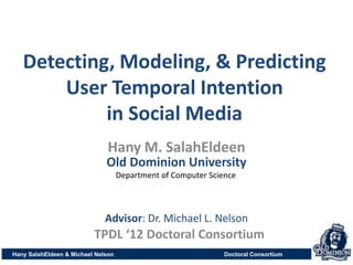 Detecting, Modeling, & Predicting
       User Temporal Intention
            in Social Media
                               Hany M. SalahEldeen
                              Old Dominion University
                                    Department of Computer Science



                              Advisor: Dr. Michael L. Nelson
                          TPDL ‘12 Doctoral Consortium
Hany SalahEldeen & Michael Nelson                              Doctoral Consortium
 