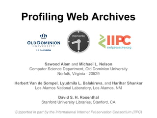 Profiling Web Archives
Sawood Alam and Michael L. Nelson
Computer Science Department, Old Dominion University
Norfolk, Virginia - 23529
Herbert Van de Sompel, Lyudmila L. Balakireva, and Harihar Shankar
Los Alamos National Laboratory, Los Alamos, NM
David S. H. Rosenthal
Stanford University Libraries, Stanford, CA
Supported in part by the International Internet Preservation Consortium (IIPC)
 