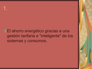 1.



 El ahorro energético gracias a una
 gestión tarifaria e "inteligente" de los
 sistemas y consumos.
 