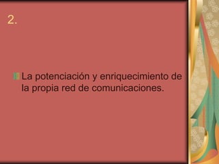 2.



     La potenciación y enriquecimiento de
     la propia red de comunicaciones.
 