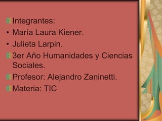 Integrantes:
• María Laura Kiener.
• Julieta Larpin.
  3er Año Humanidades y Ciencias
  Sociales.
  Profesor: Alejandro Zaninetti.
  Materia: TIC
 